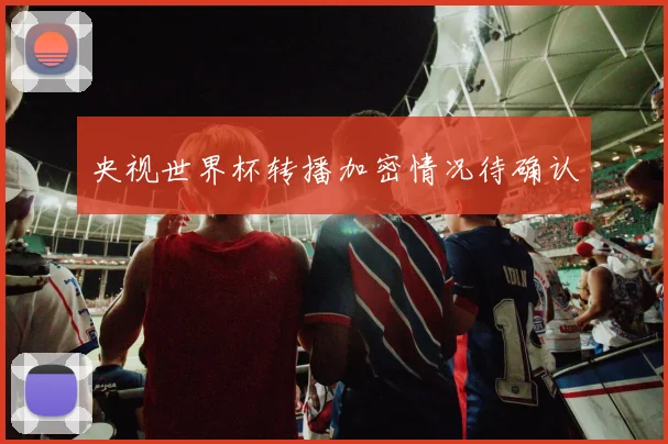 央视世界杯转播加密情况待确认