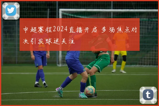 中超赛程2024直播开启 多场焦点对决引发球迷关注