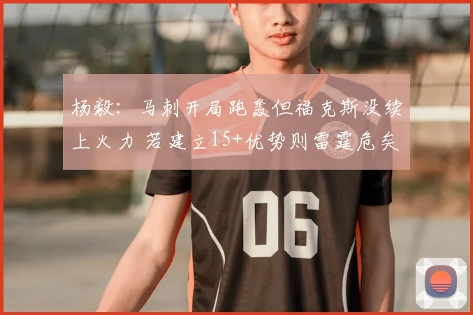 杨毅：马刺开局跑轰但福克斯没续上火力 若建立15+优势则雷霆危矣