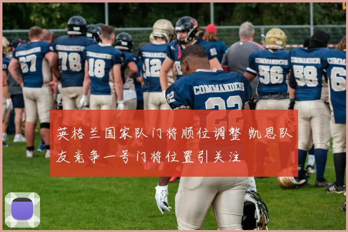 英格兰国家队门将顺位调整 凯恩队友竞争一号门将位置引关注