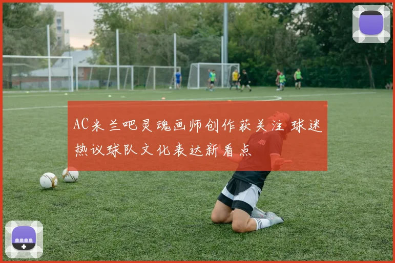 AC米兰吧灵魂画师创作获关注 球迷热议球队文化表达新看点