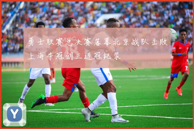 勇士联赛总决赛落幕北京战队击败上海夺冠创三连冠纪录