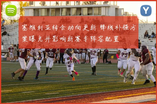 塞维利亚转会动向更新 锋线补强方案曝光并影响新赛季阵容配置