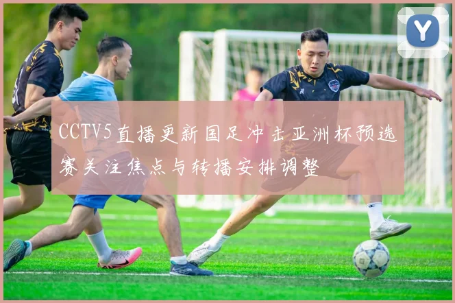 CCTV5直播更新国足冲击亚洲杯预选赛关注焦点与转播安排调整