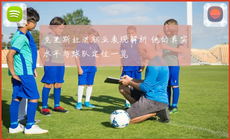 克里斯杜洪职业表现解析 他的真实水平与球队定位一览
