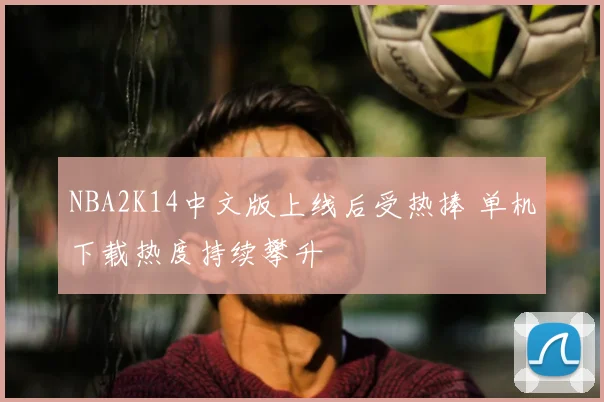 NBA2K14中文版上线后受热捧 单机下载热度持续攀升