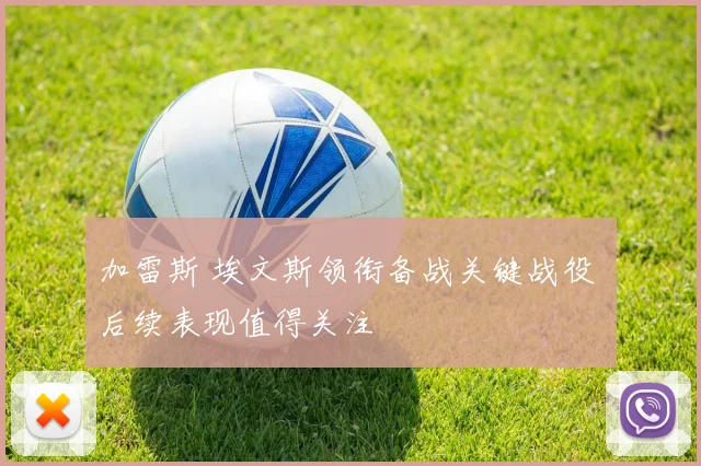加雷斯 埃文斯领衔备战关键战役 后续表现值得关注