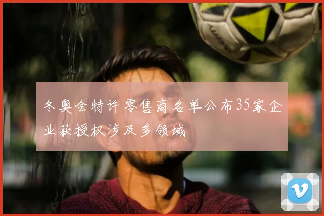 冬奥会特许零售商名单公布35家企业获授权涉及多领域