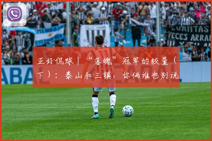 正好侃球丨“落魄”冠军的较量（下）：泰山和三镇，你俩谁也别说谁_韩鹏_问题_中超