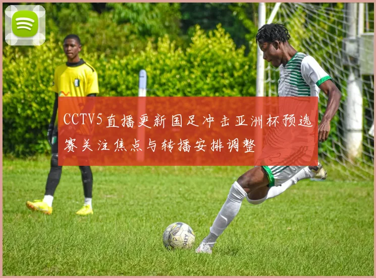 CCTV5直播更新国足冲击亚洲杯预选赛关注焦点与转播安排调整