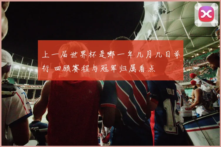 上一届世界杯是哪一年几月几日举行 回顾赛程与冠军归属看点