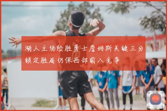 湖人主场险胜勇士詹姆斯关键三分锁定胜局仍保西部前八竞争