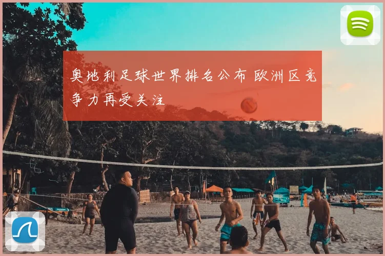 奥地利足球世界排名公布 欧洲区竞争力再受关注