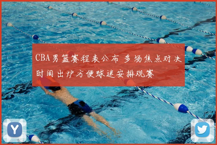 CBA男篮赛程表公布 多场焦点对决时间出炉方便球迷安排观赛