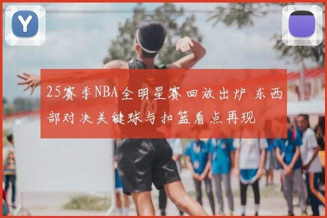 25赛季NBA全明星赛回放出炉 东西部对决关键球与扣篮看点再现