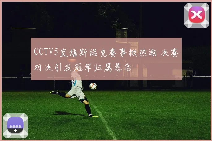 CCTV5直播斯诺克赛事掀热潮 决赛对决引发冠军归属悬念