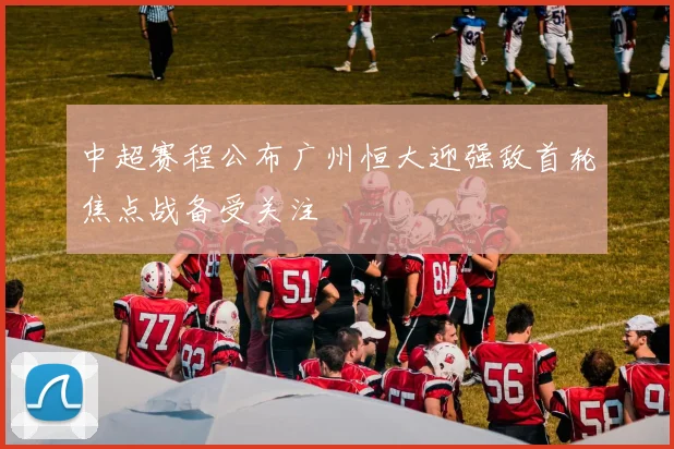 中超赛程公布广州恒大迎强敌首轮焦点战备受关注