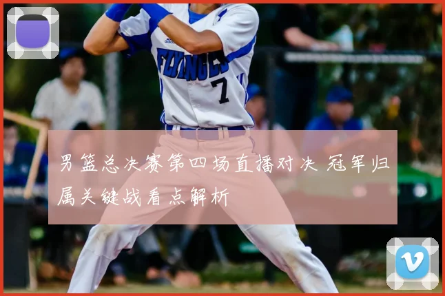 男篮总决赛第四场直播对决 冠军归属关键战看点解析