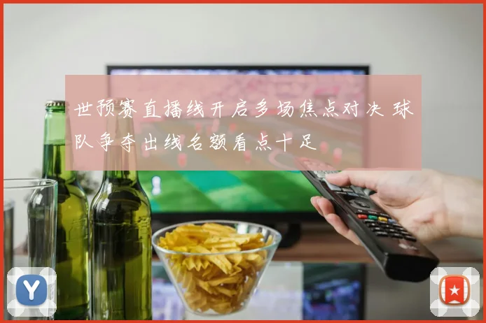 世预赛直播线开启多场焦点对决 球队争夺出线名额看点十足