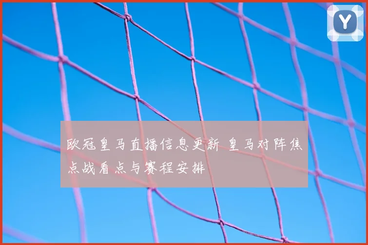 欧冠皇马直播信息更新 皇马对阵焦点战看点与赛程安排