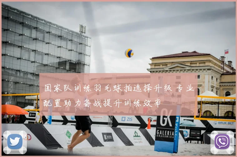 国家队训练羽毛球拍选择升级 专业配置助力备战提升训练效率