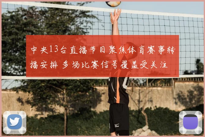 中央13台直播节目聚焦体育赛事转播安排 多场比赛信号覆盖受关注