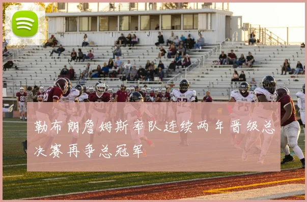 勒布朗詹姆斯率队连续两年晋级总决赛再争总冠军