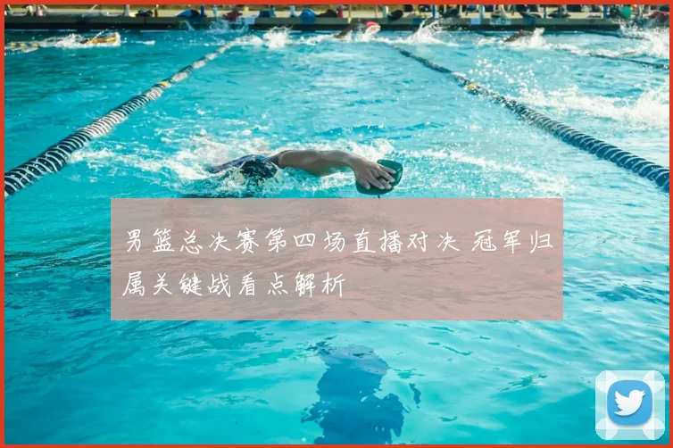 男篮总决赛第四场直播对决 冠军归属关键战看点解析