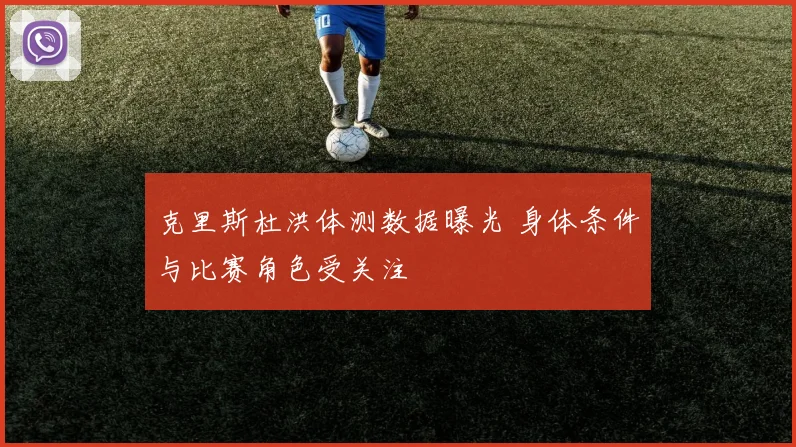 克里斯杜洪体测数据曝光 身体条件与比赛角色受关注