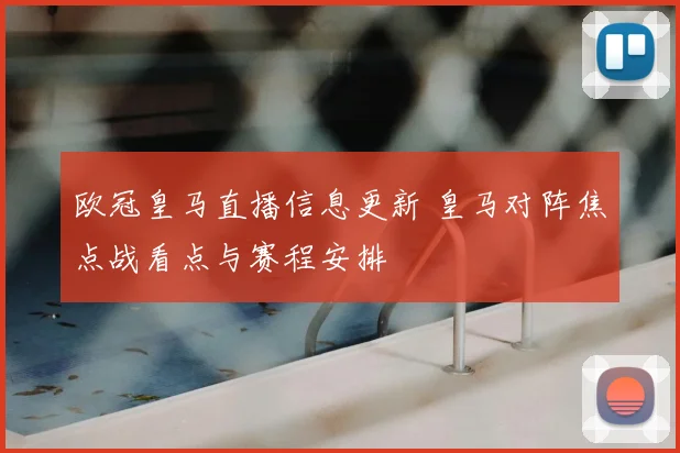 欧冠皇马直播信息更新 皇马对阵焦点战看点与赛程安排