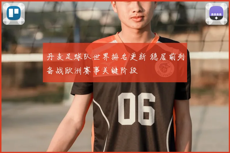 丹麦足球队世界排名更新 稳居前列备战欧洲赛事关键阶段