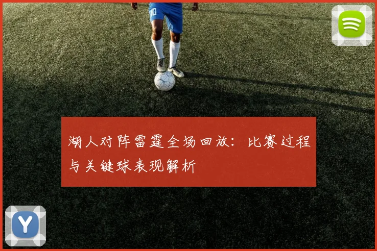 湖人对阵雷霆全场回放：比赛过程与关键球表现解析