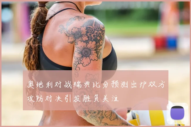 奥地利对战瑞典比分预测出炉双方攻防对决引发胜负关注