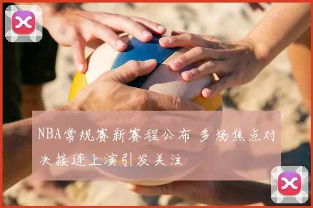 NBA常规赛新赛程公布 多场焦点对决接连上演引发关注