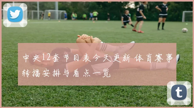 中央12套节目表今天更新 体育赛事转播安排与看点一览