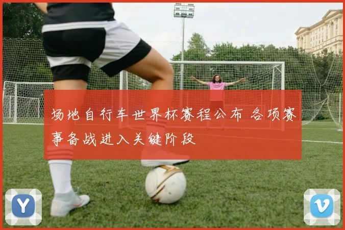 场地自行车世界杯赛程公布 各项赛事备战进入关键阶段