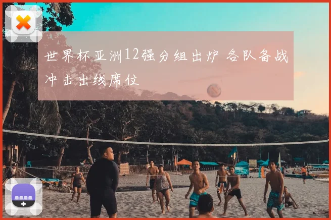 世界杯亚洲12强分组出炉 各队备战冲击出线席位