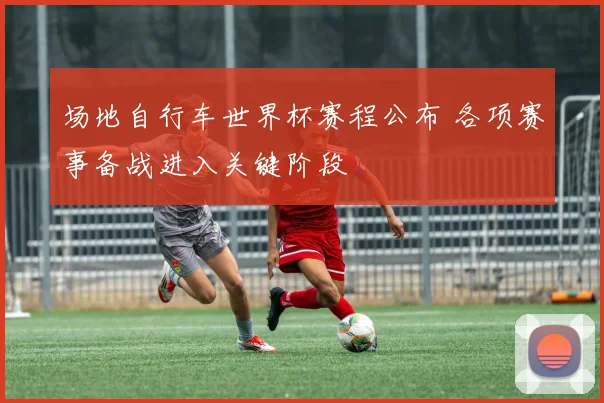 场地自行车世界杯赛程公布 各项赛事备战进入关键阶段
