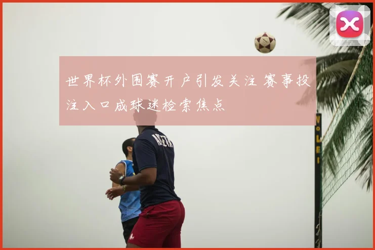 世界杯外围赛开户引发关注 赛事投注入口成球迷检索焦点