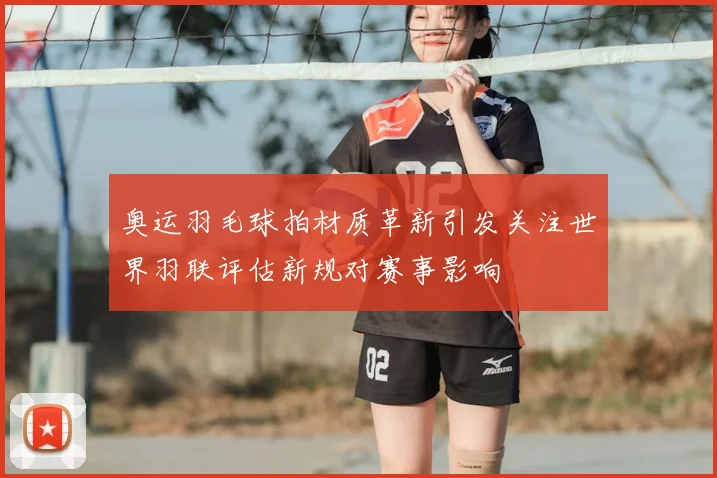 奥运羽毛球拍材质革新引发关注世界羽联评估新规对赛事影响