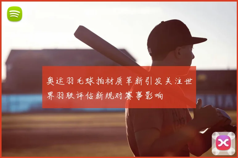 奥运羽毛球拍材质革新引发关注世界羽联评估新规对赛事影响