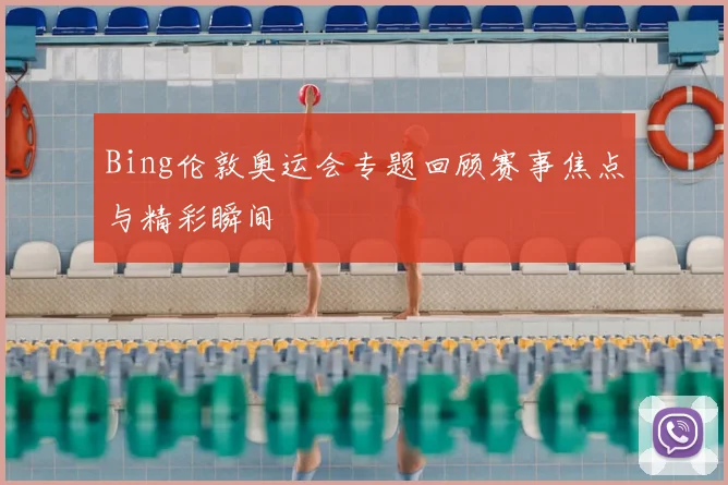 Bing伦敦奥运会专题回顾赛事焦点与精彩瞬间