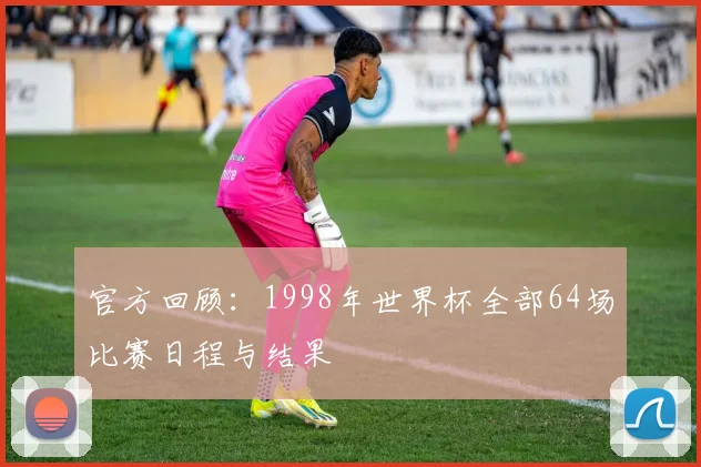 官方回顾：1998年世界杯全部64场比赛日程与结果