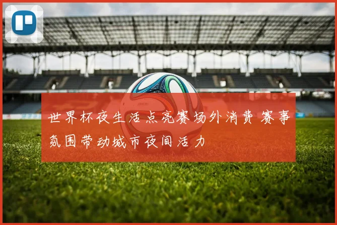 世界杯夜生活点亮赛场外消费 赛事氛围带动城市夜间活力