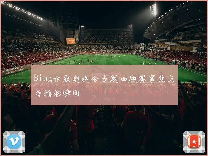 Bing伦敦奥运会专题回顾赛事焦点与精彩瞬间