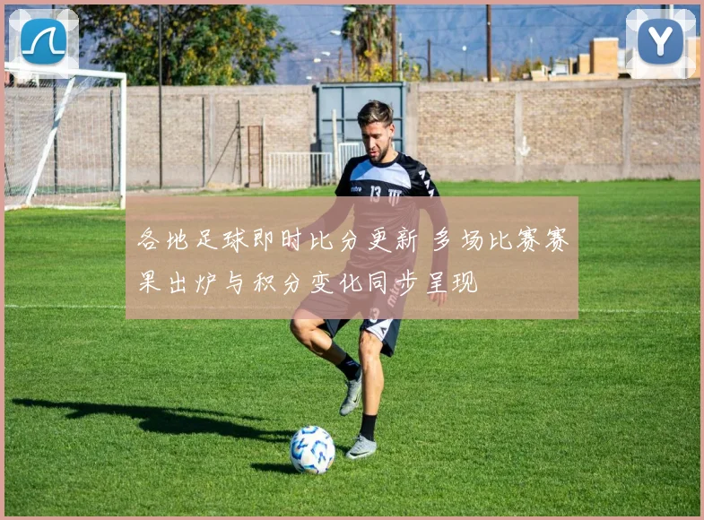 各地足球即时比分更新 多场比赛赛果出炉与积分变化同步呈现