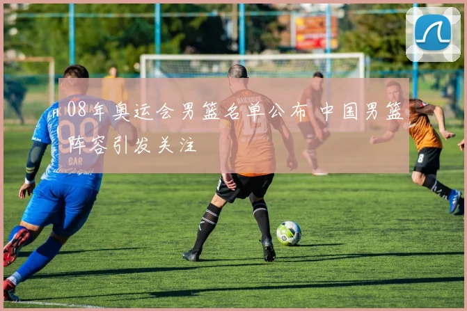 08年奥运会男篮名单公布 中国男篮阵容引发关注