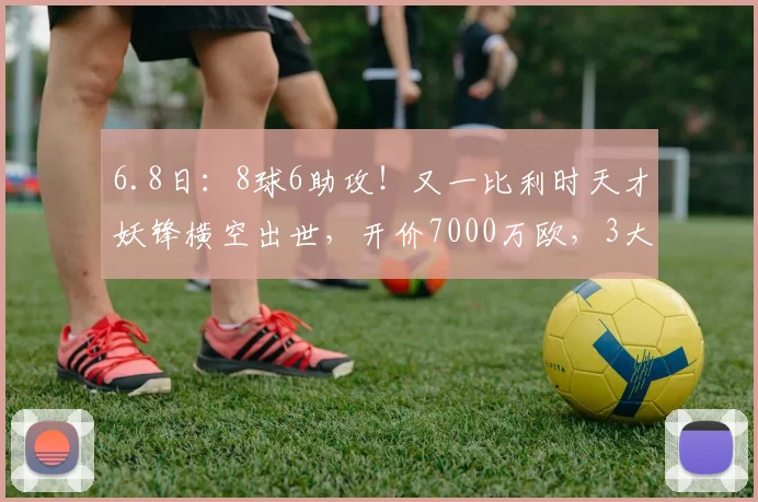 6.8日：8球6助攻！又一比利时天才妖锋横空出世，开价7000万欧，3大豪门疯抢_帕尔多_前锋_欧洲