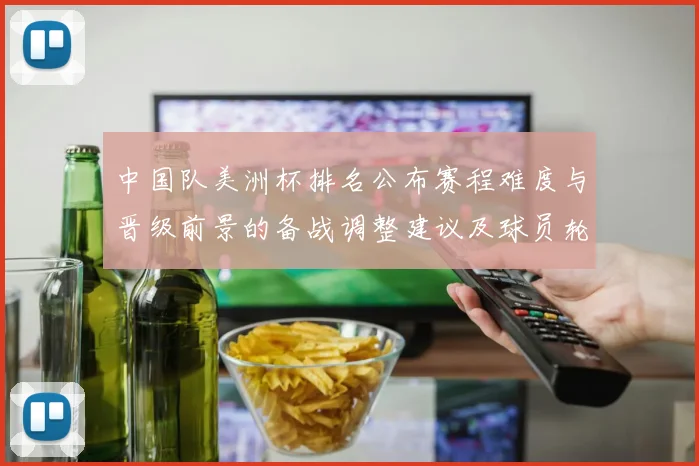 中国队美洲杯排名公布赛程难度与晋级前景的备战调整建议及球员轮换建议