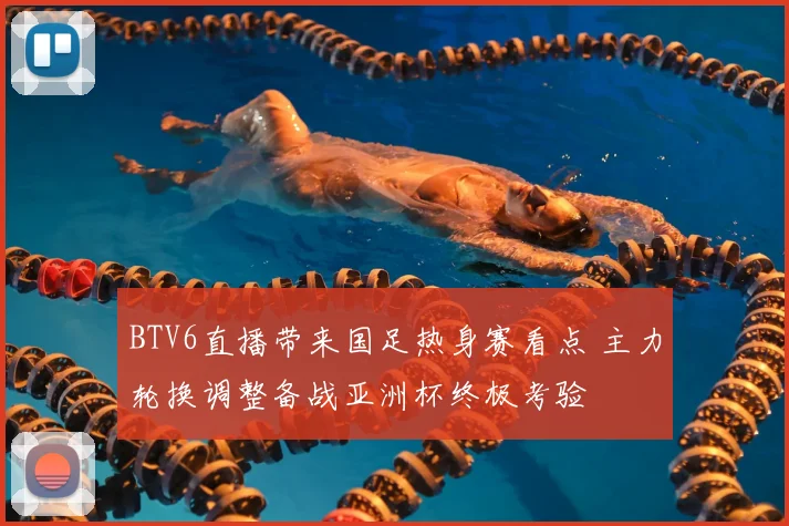 BTV6直播带来国足热身赛看点 主力轮换调整备战亚洲杯终极考验
